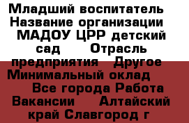 Младший воспитатель › Название организации ­ МАДОУ ЦРР детский сад №2 › Отрасль предприятия ­ Другое › Минимальный оклад ­ 8 000 - Все города Работа » Вакансии   . Алтайский край,Славгород г.